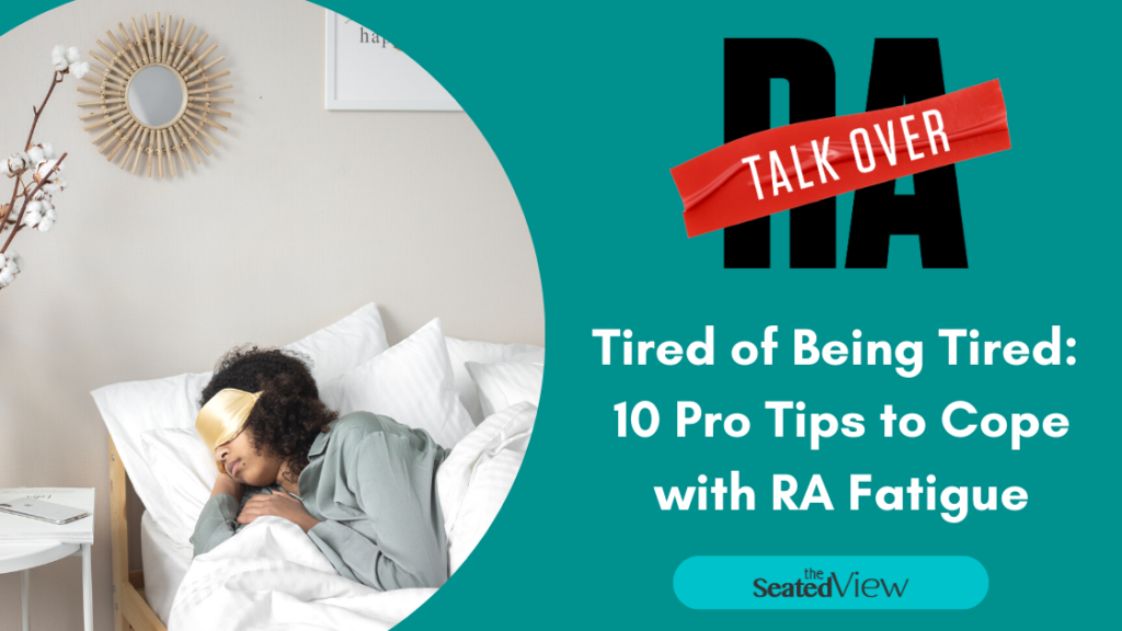 Teal background,a circle shows a woman lying in bed with the sleeping mass:, it seems to be daytime. Text: Talk Over RA logo - tired of being tired: 10 Pro tips to Cope with RA Fatigue. The Seated View Logo