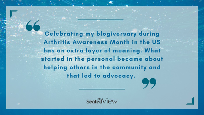 underwater blue background with text: " Celebrating my blogiversary during Arthritis Awareness Month in the US has an extra layer of meaning. What started in the personal became about helping others in the community and that led to advocacy. 