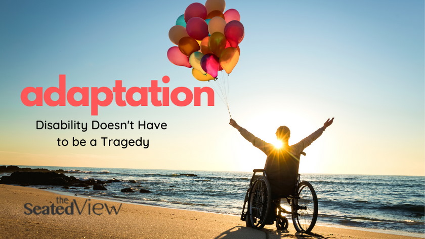 An analysis of disability in the movies and some pointed comments. Title graphic showing a wheelchair user sitting on the beach holding a bunch of balloons. The arms are outstretched and celebration. "Adaptation: disability doesn't have to be a tragedy." Logo for The Seated View