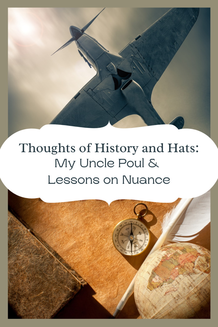 Too often, in this busy world, we don't make time for reflection on the past and without it, we can't see nuances, only two-dimensional white hats and black hats. Without understanding the past, carrying its lessons with us into the present, we are doomed to repeat it. A pinterest photo with pics of an old warplan and maps and the title Thoughts of History and Hats: My uncle Poul and Lessons on Nuance