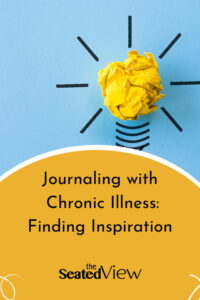 where to get inspiration for your journal designs and how to work around the urge for perfection that gets in your way. The graph shows the title of the post "journaling with chronic illness: finding inspiration for creativity" , logo for The Seated View, and a lightbulb made of line drawings and crumbled up yellow paperof old-fashioned light bulbs