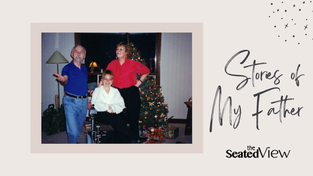 Title graphic - Stories of My Father and The Seated View logo. Photo: A young white woman with short hair and glasses (me() is sitting in a wheelchair in front of a Christmas tree. Her mother is standing to the right behind the chair and her father to the left. He's doing a fancy lunge, hand outstretched as if saying "ta-da". Both women are smiling.